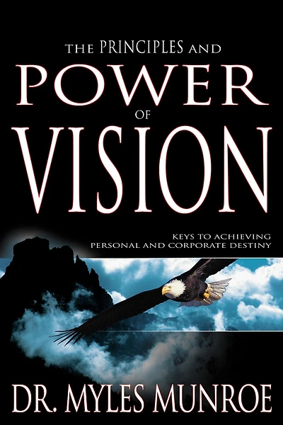 The Principles and Power of Vision: Keys to Achieving Personal Corporate Destiny