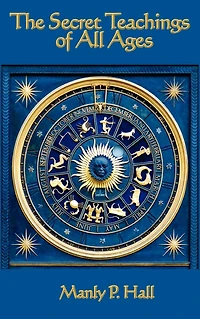 The Secret Teachings of All Ages: An Encyclopedic Outline Masonic, Hermetic, Qabbalistic and Rosicrucian Symbolical Philosophy