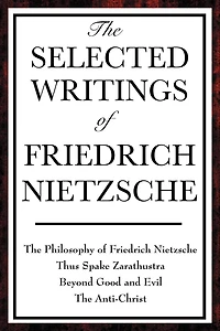 The Selected Writings of Friedrich Nietzsche: Philosophy Nietzsche; Thus Spake Zarathustra; Beyond Good and Evil; Anti-Christ