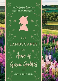 Landscapes of Anne Green Gables: The Enchanting Island that Inspired L. M. Montgomery