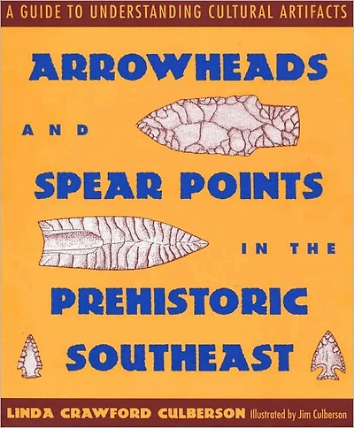 Arrowheads and Spear Points the Prehistoric Southeast: A Guide to Understanding Cultural Artifacts