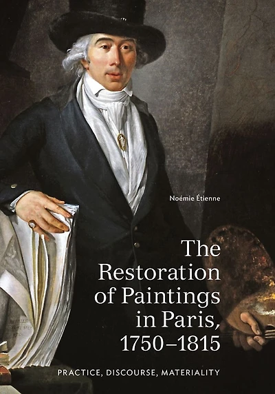 The Restoration of Paintings in Paris, 1750-1815: Practice, Discourse, Materiality