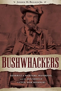 Bushwhackers: Guerrilla Warfare, Manhood, and the Household Civil War Missouri