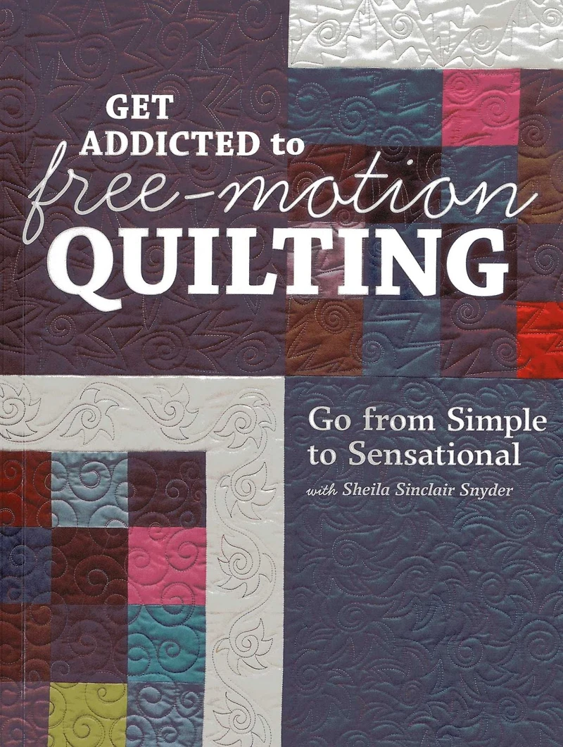 Get Addicted to Free-Motion Quilting: Go from Simple Sensational with Sheila Sinclair Snyder