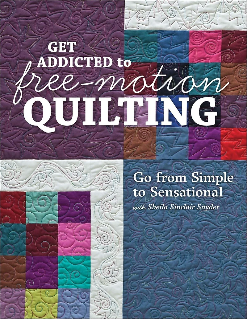 Get Addicted to Free-Motion Quilting: Go from Simple Sensational with Sheila Sinclair Snyder
