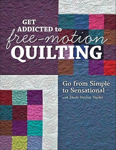 Get Addicted to Free-Motion Quilting: Go from Simple Sensational with Sheila Sinclair Snyder