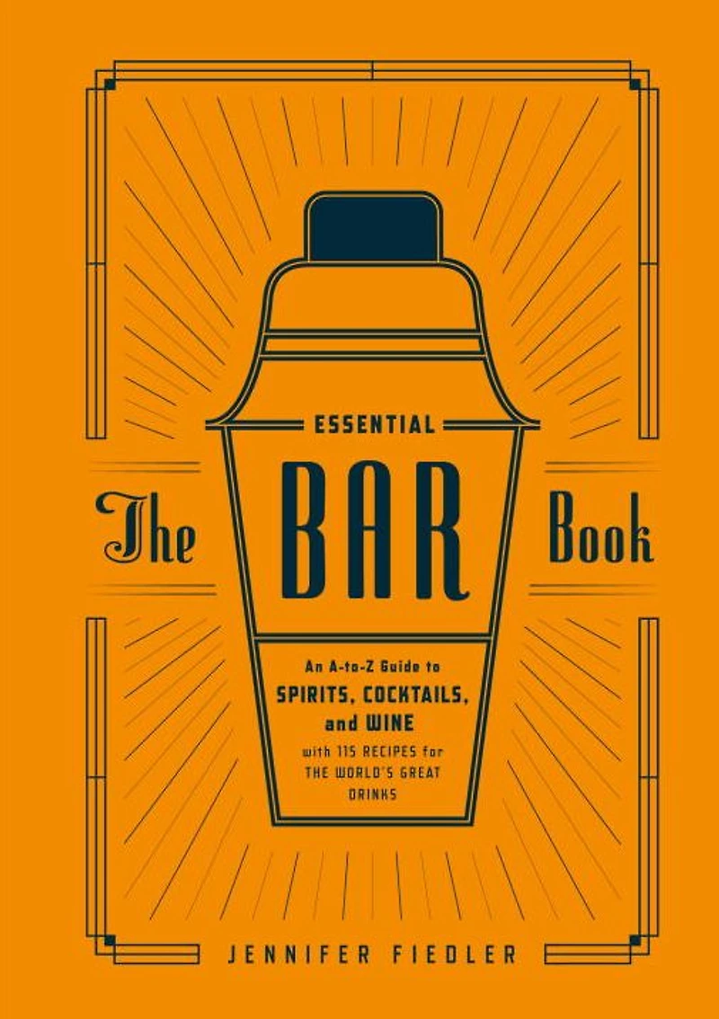 the Essential Bar Book: An A-to-Z Guide to Spirits, Cocktails, and Wine, with 115 Recipes for World's Great Drinks
