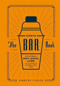 the Essential Bar Book: An A-to-Z Guide to Spirits, Cocktails, and Wine, with 115 Recipes for World's Great Drinks