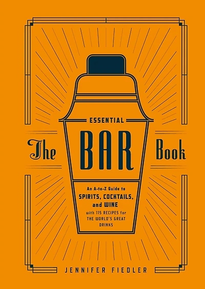 the Essential Bar Book: An A-to-Z Guide to Spirits, Cocktails, and Wine, with 115 Recipes for World's Great Drinks
