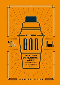 the Essential Bar Book: An A-to-Z Guide to Spirits, Cocktails, and Wine, with 115 Recipes for World's Great Drinks