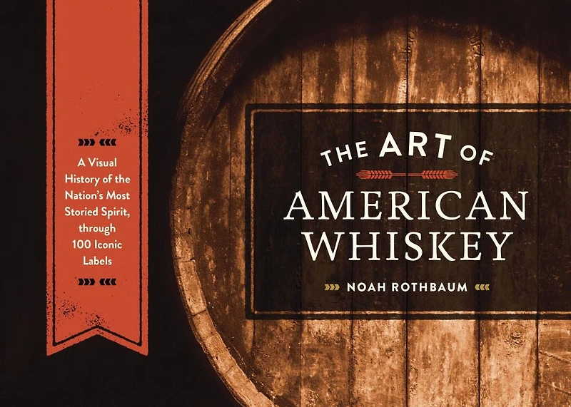 the Art of American Whiskey: A Visual History Nation's Most Storied Spirit, Through 100 Iconic Labels