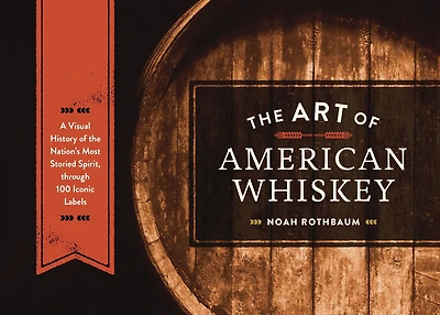 the Art of American Whiskey: A Visual History Nation's Most Storied Spirit, Through 100 Iconic Labels