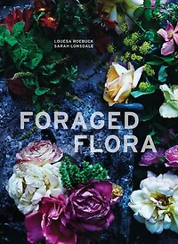 Foraged Flora: A Year of Gathering and Arranging Wild Plants Flowers
