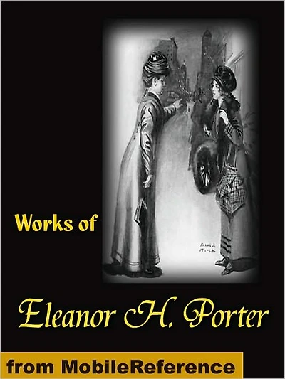 Works of Eleanor H. Porter: Pollyanna, Pollyanna Grows up, Just David, the Sunbridge Girls at Six Star Ranch, Across the Years and More