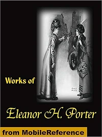 Works of Eleanor H. Porter: Pollyanna, Pollyanna Grows up, Just David, the Sunbridge Girls at Six Star Ranch, Across the Years and More