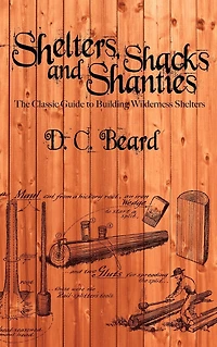 Shelters, Shacks, and Shanties: A Guide to Building Shelters the Wilderness