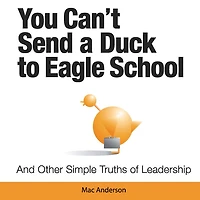 You Can't Send a Duck to Eagle School: And Other Simple Truths of Leadership