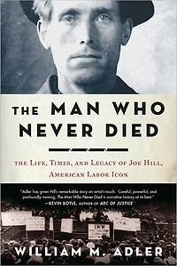 The Man Who Never Died: Life, Times, and Legacy of Joe Hill, American Labor Icon