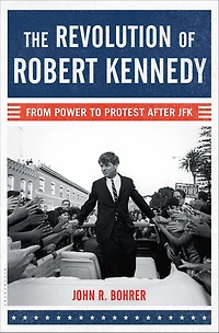 The Revolution of Robert Kennedy: From Power to Protest After JFK