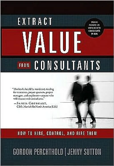 Extract Value from Consultants: How to Hire, Control and Fire Them