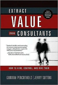 Extract Value from Consultants: How to Hire, Control and Fire Them