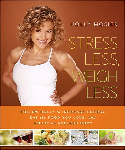 Stress Less, Weigh Less: Follow Holly to Increase Energy, Eat the Food You Love, and Enjoy an Ageless Body