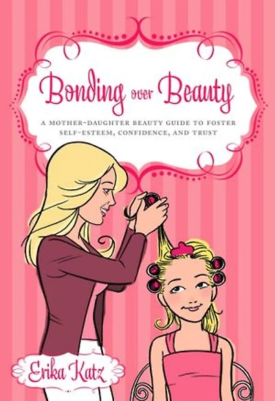 Bonding over Beauty: A Mother-Daughter Beauty Guide to Foster Self-esteem, Condfidence, and Trust