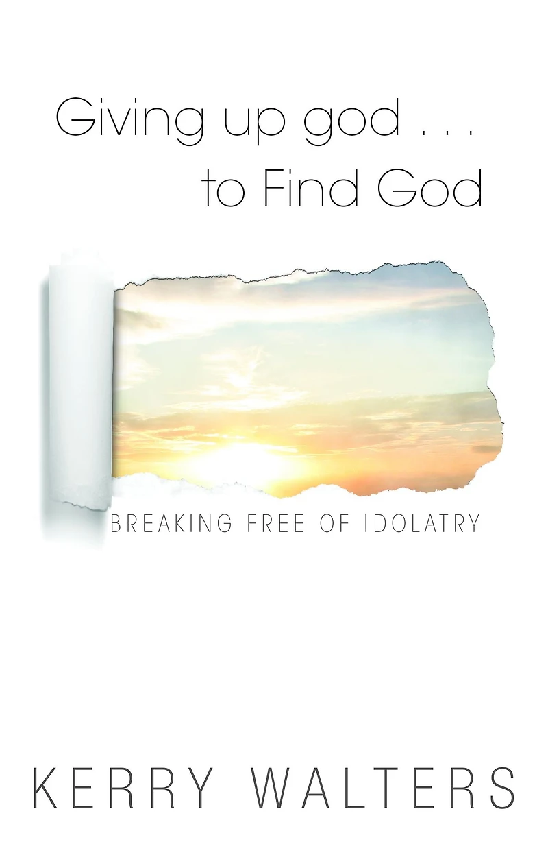 Giving Up god . . . To Find God: Breaking Free of Idolatry
