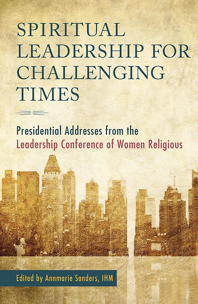 Spiritual Leadership for Challenging Times: Presidential Addresses from the Leadership Conference of Women Religious