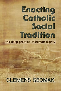Enacting Catholic Social Tradition : The Deep Practice of Human Dignity
