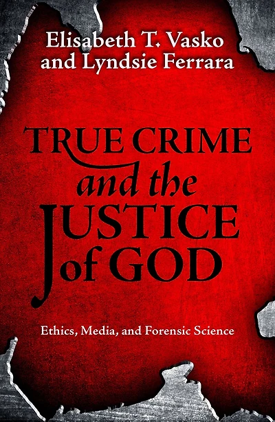 True Crime and the Justice of God : Ethics, Media, and Forensic Science
