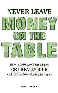Never Leave Money on the Table - How to Grow Any Business and Get Really Rich with 10 Simple Marketing Strategies
