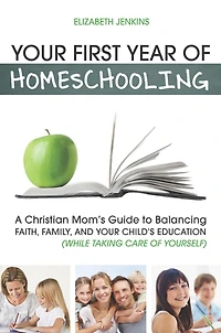 Your First Year of Homeschooling - A Christian Mom's Guide to Balancing Faith, Family, and Your Child's Education (While Taking Care of Yourself)