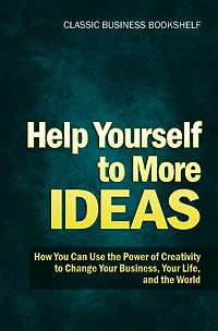 Help Yourself to More Ideas - How You Can Use The Power of Creativity to Change Your Business, Your Life, and The World