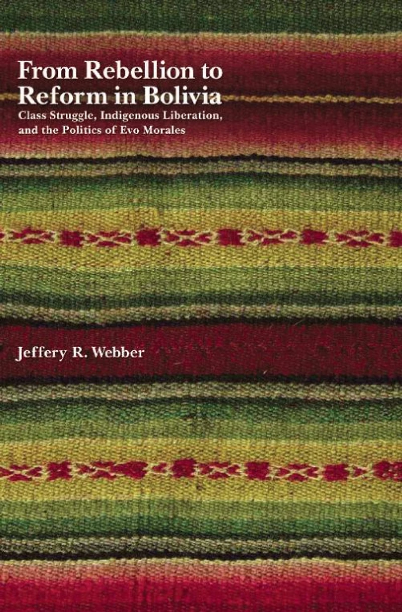 From Rebellion to Reform Bolivia: Class Struggle, Indigenous Liberation, and the Politics of Evo Morales