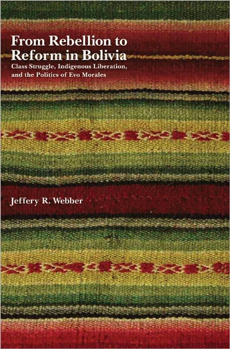 From Rebellion to Reform Bolivia: Class Struggle, Indigenous Liberation, and the Politics of Evo Morales