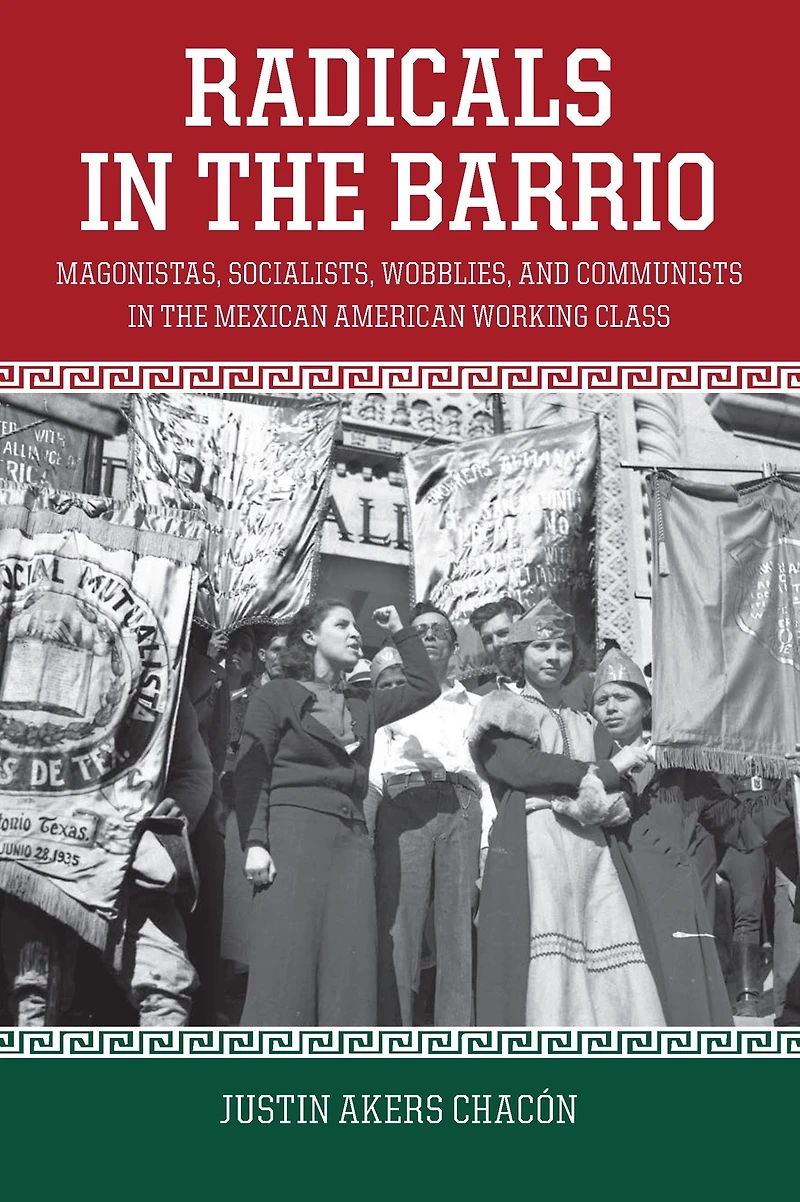 Radicals the Barrio: Magonistas, Socialists, Wobblies, and Communists Mexican American Working Class