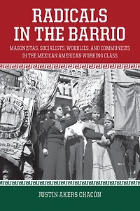 Radicals the Barrio: Magonistas, Socialists, Wobblies, and Communists Mexican American Working Class