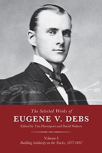 the Selected Works of Eugene V. Debs, Vol. I: Building Solidarity on Tracks, 1877-1892