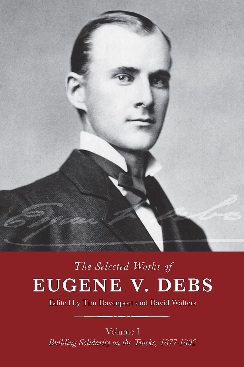 the Selected Works of Eugene V. Debs, Vol. I: Building Solidarity on Tracks, 1877-1892