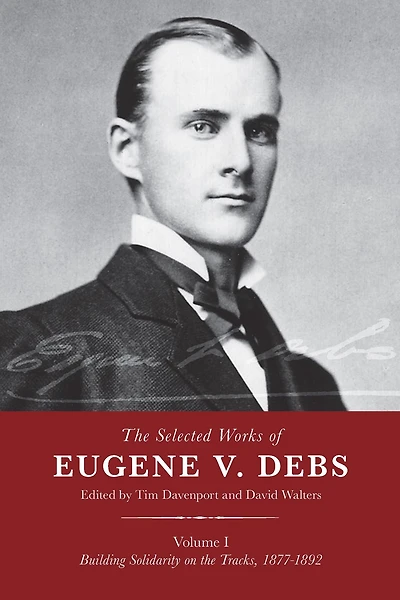 the Selected Works of Eugene V. Debs, Vol. I: Building Solidarity on Tracks, 1877-1892