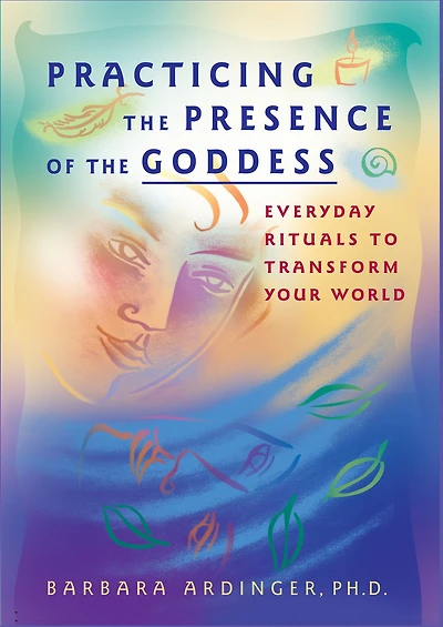 Practicing the Presence of the Goddess: Everyday Rituals to Transform Your World