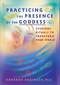 Practicing the Presence of the Goddess: Everyday Rituals to Transform Your World
