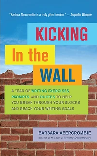 Kicking the Wall: A Year of Writing Exercises, Prompts, and Quotes to Help You Break Through Your Blocks Reach Goals