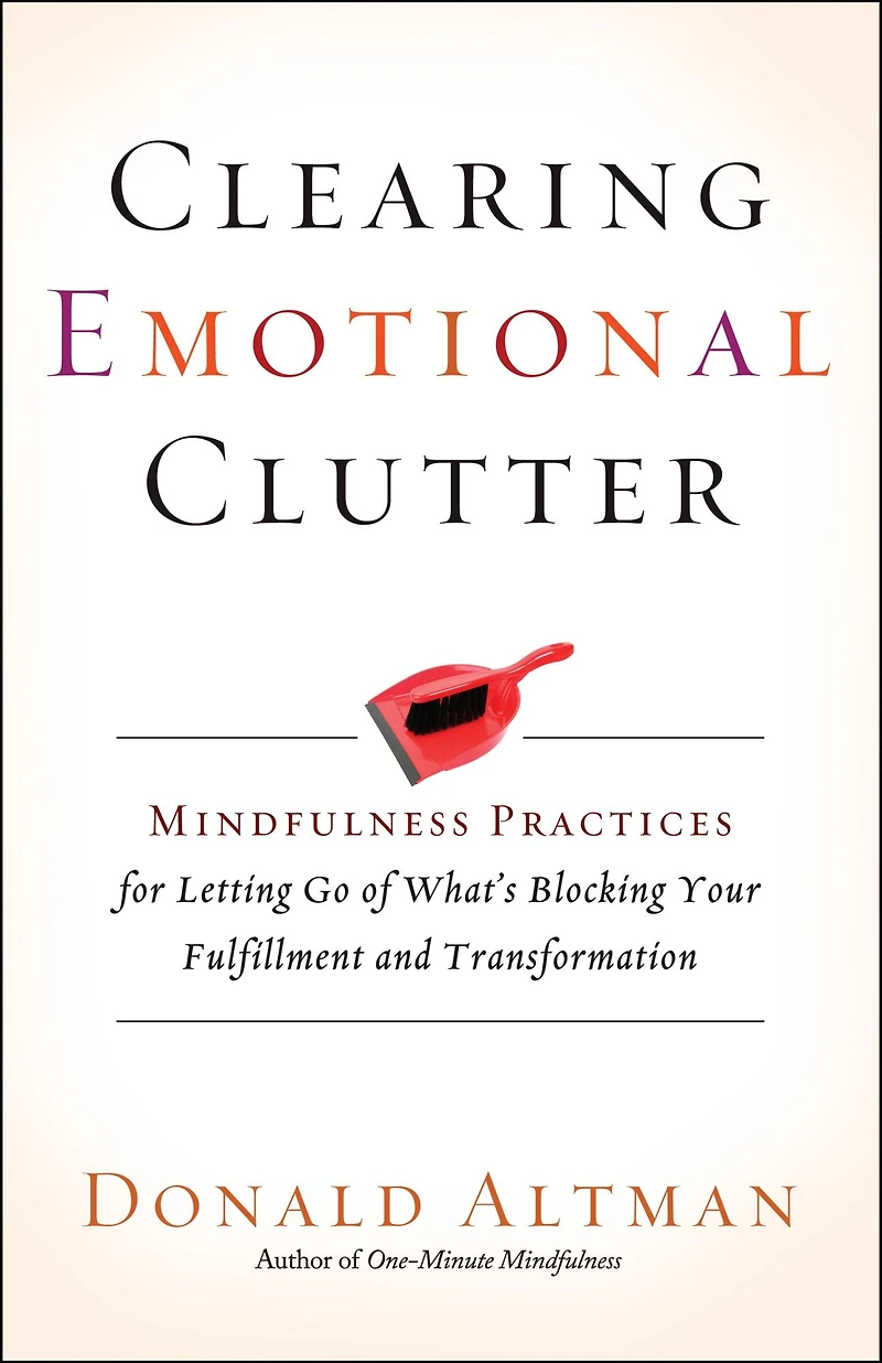 Clearing Emotional Clutter: Mindfulness Practices for Letting Go of What's Blocking Your Fulfillment and Transformation