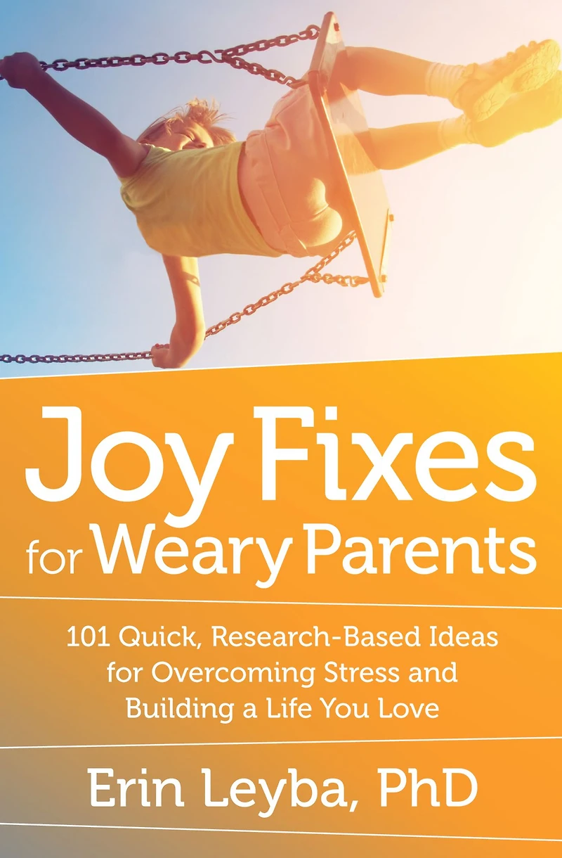Joy Fixes for Weary Parents: 101 Quick, Research-Based Ideas Overcoming Stress and Building a Life You Love