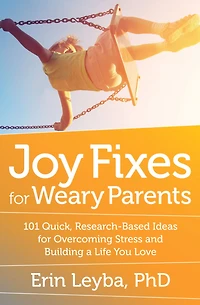 Joy Fixes for Weary Parents: 101 Quick, Research-Based Ideas Overcoming Stress and Building a Life You Love