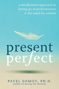 Present Perfect: A Mindfulness Approach to Letting Go of Perfectionism and the Need for Control