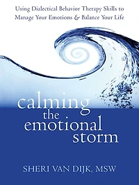 Calming the Emotional Storm: Using Dialectical Behavior Therapy Skills to Manage Your Emotions and Balance Life