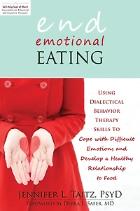 End Emotional Eating: Using Dialectical Behavior Therapy Skills to Cope with Difficult Emotions and Develop a Healthy Relationship Food